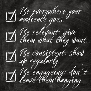 A list written in chalk on a blackboard:
Be everywhere your audience goes.
Be relevant: give them what they want.
Be consistent: show up regularly.
Be engageing: don’t leave them hanging.