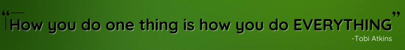 Quote "How you do one thing is how you do EVERYTHING" by Tobi Atkins