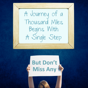 A journey of a thousand miles begins with a single step - But Don’t Miss Any