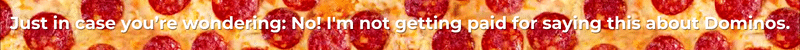 BANNER - Just in case you’re wondering: No! I'm not getting paid for saying this about Dominos.