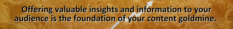 Offering valuable insights and information to your audience is the foundation of your content goldmine. 