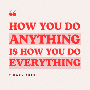 Quote: How you do anything is how you do everything - T Harv Eker